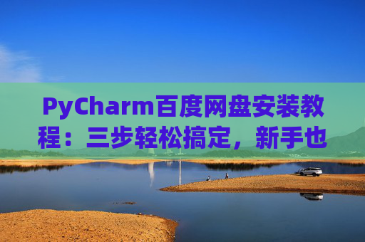 PyCharm百度网盘安装教程：三步轻松搞定，新手也能快速上手